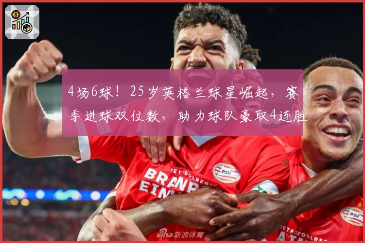 4场6球！25岁英格兰球星崛起，赛季进球双位数，助力球队豪取4连胜！
