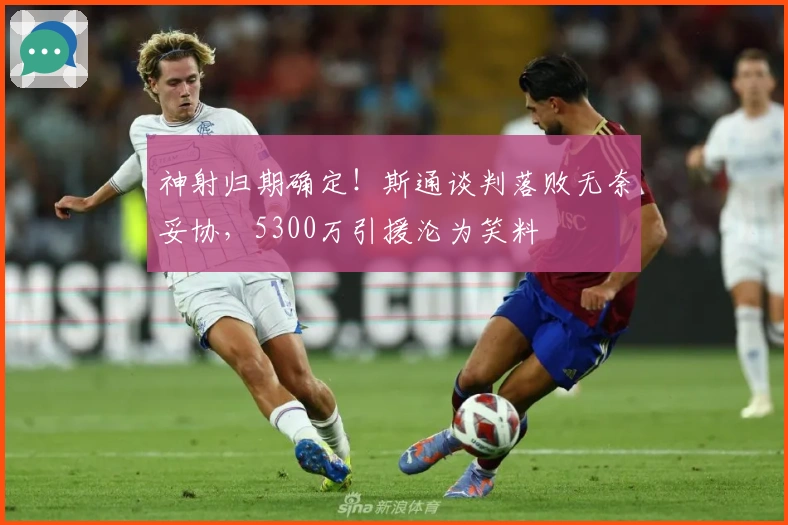 神射归期确定！斯通谈判落败无奈妥协，5300万引援沦为笑料