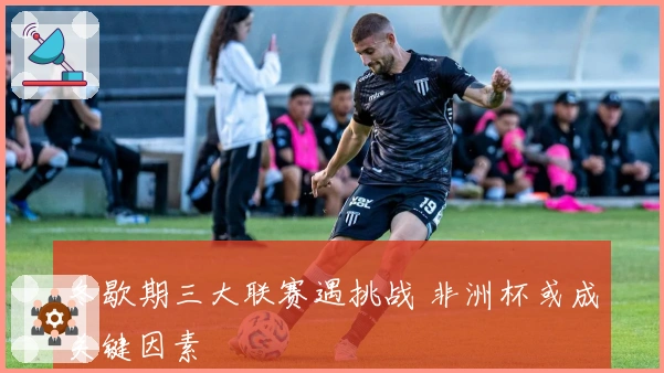 冬歇期三大联赛遇挑战 非洲杯或成关键因素