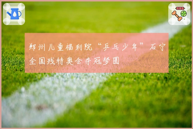 郑州儿童福利院“乒乓少年”石宁全国残特奥会夺冠梦圆