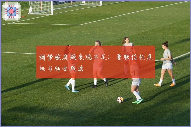 梅努被质疑表现不足：曼联信任危机与转会风波