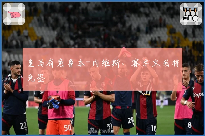 皇马有意鲁本-内维斯，赛季末或将免签