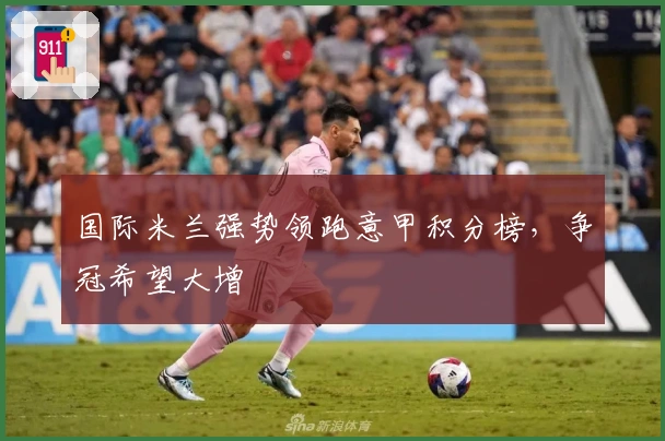 国际米兰强势领跑意甲积分榜，争冠希望大增