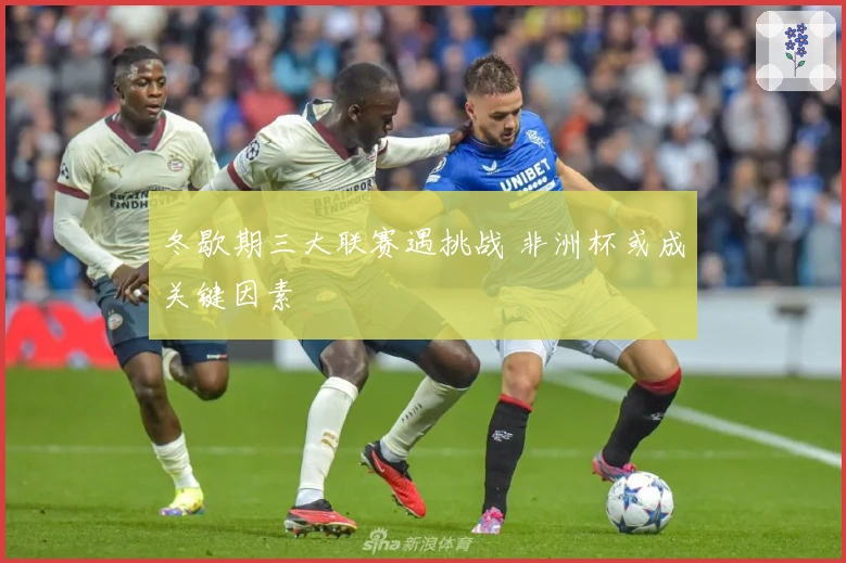 冬歇期三大联赛遇挑战 非洲杯或成关键因素