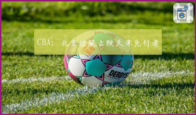 CBA：北京控股击败天津先行者