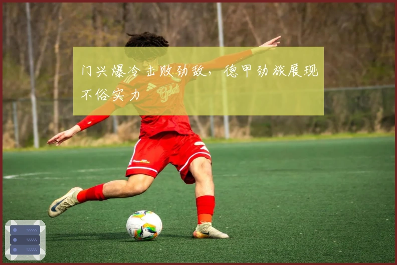 门兴爆冷击败劲敌，德甲劲旅展现不俗实力