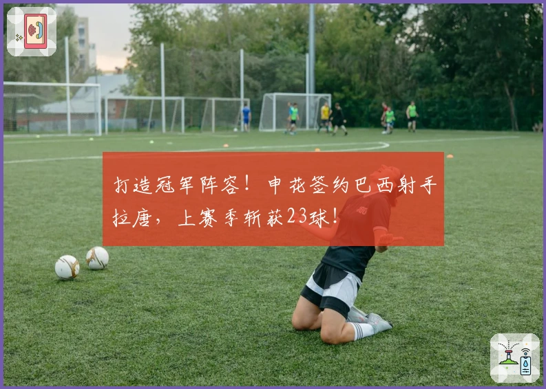 打造冠军阵容！申花签约巴西射手拉唐，上赛季斩获23球！