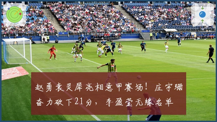 赵勇袁灵犀亮相意甲赛场！庄宇珊奋力砍下21分，李盈莹无缘名单