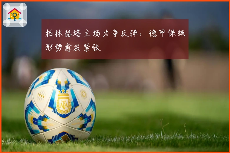 柏林赫塔主场力争反弹,德甲保级形势愈发紧张