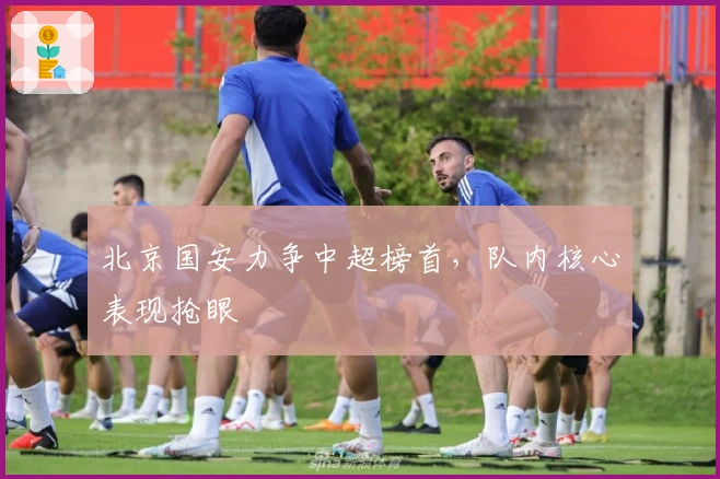 北京国安力争中超榜首，队内核心表现抢眼