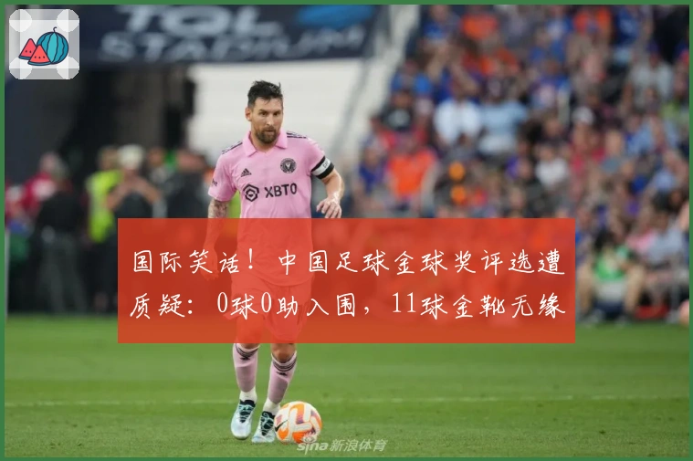 国际笑话!中国足球金球奖评选遭质疑:0球0助入围,11球金靴无缘