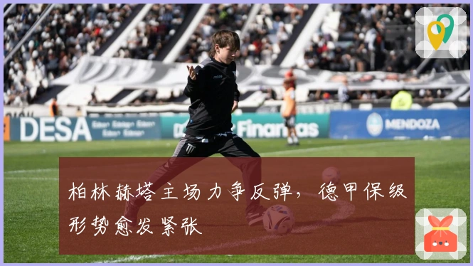 柏林赫塔主场力争反弹，德甲保级形势愈发紧张