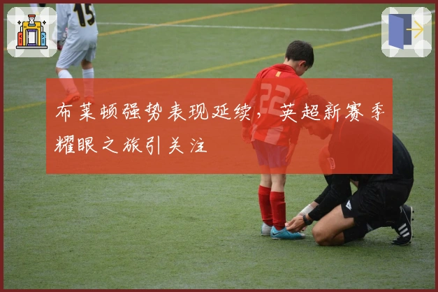 布莱顿强势表现延续，英超新赛季耀眼之旅引关注