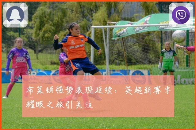 布莱顿强势表现延续，英超新赛季耀眼之旅引关注