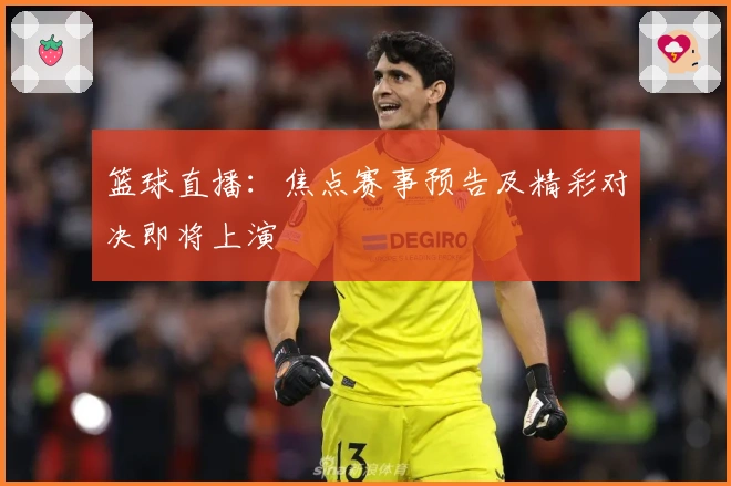 篮球直播：焦点赛事预告及精彩对决即将上演