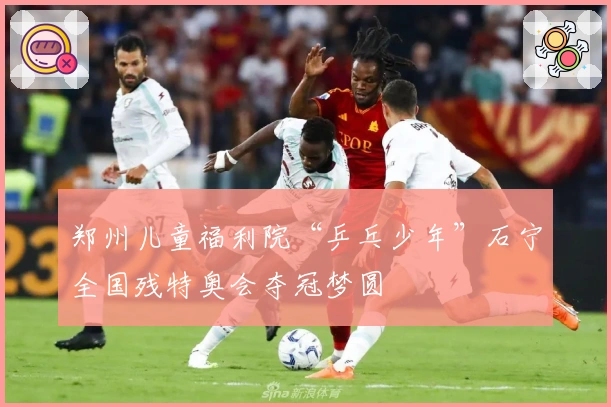 郑州儿童福利院“乒乓少年”石宁全国残特奥会夺冠梦圆