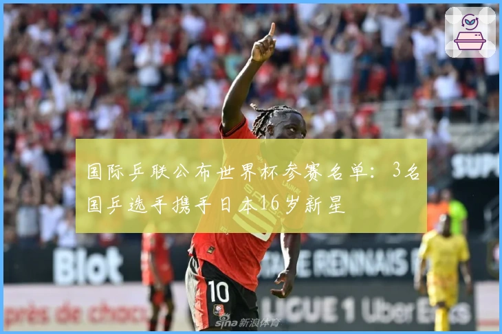国际乒联公布世界杯参赛名单：3名国乒选手携手日本16岁新星